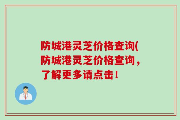 防城港灵芝价格查询(防城港灵芝价格查询，了解更多请点击！