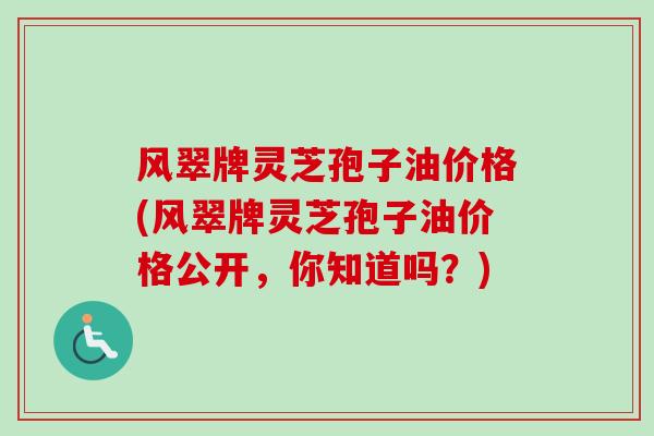 风翠牌灵芝孢子油价格(风翠牌灵芝孢子油价格公开，你知道吗？)