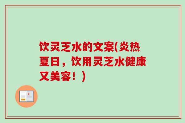 饮灵芝水的文案(炎热夏日,饮用灵芝水健康又美容!) 饮灵芝水的文案(炎热夏日,饮用灵芝水健康又美容!)