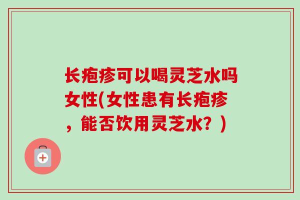 长疱疹可以喝灵芝水吗女性(女性患有长疱疹,能否饮用灵芝水?) 长疱疹可以喝灵芝水吗女性(女性患有长疱疹,能否饮用灵芝水?)
