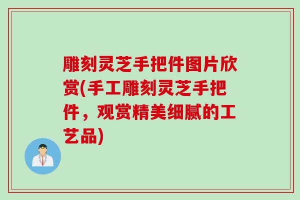 雕刻灵芝手把件图片欣赏(手工雕刻灵芝手把件，观赏精美细腻的工艺品)