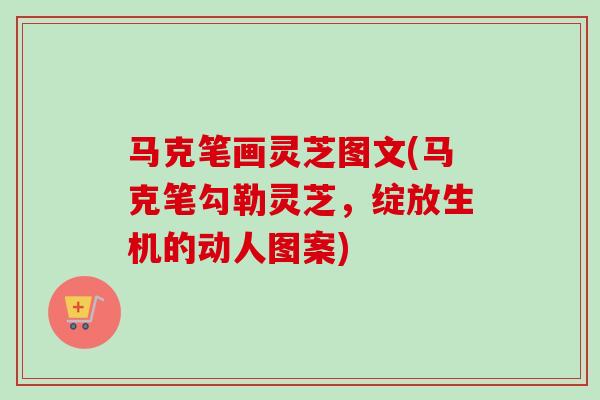 马克笔画灵芝图文(马克笔勾勒灵芝，绽放生机的动人图案)