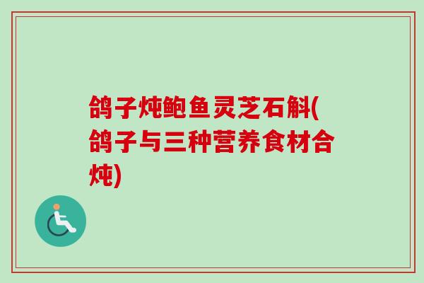 鸽子炖鲍鱼灵芝石斛(鸽子与三种营养食材合炖)