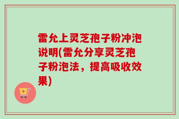 雷允上灵芝孢子粉冲泡说明(雷允分享灵芝孢子粉泡法,提高吸收效果) 雷允上灵芝孢子粉冲泡说明(雷允分享灵芝孢子粉泡法,提高吸收效果)