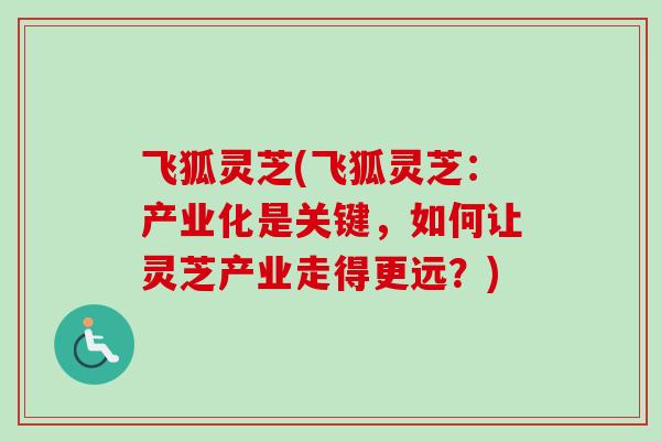 飞狐灵芝(飞狐灵芝：产业化是关键，如何让灵芝产业走得更远？)