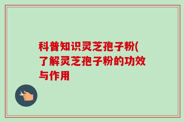 科普知识灵芝孢子粉(了解灵芝孢子粉的功效与作用