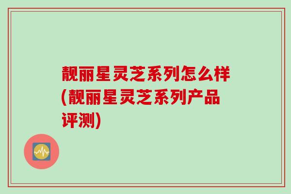 靓丽星灵芝系列怎么样(靓丽星灵芝系列产品评测)