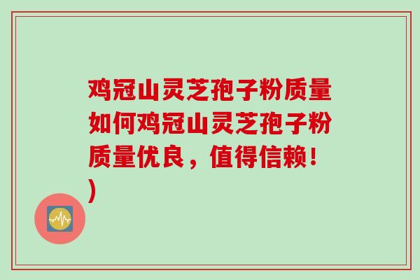 鸡冠山灵芝孢子粉质量如何鸡冠山灵芝孢子粉质量优良,值得信赖!) 鸡冠山灵芝孢子粉质量如何鸡冠山灵芝孢子粉质量优良,值得信赖!)