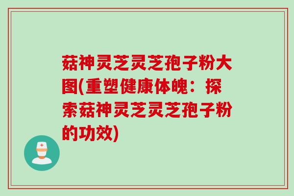 菇神灵芝灵芝孢子粉大图(重塑健康体魄：探索菇神灵芝灵芝孢子粉的功效)