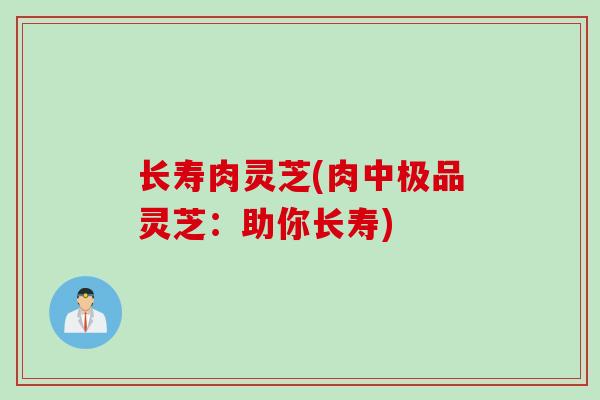 长寿肉灵芝(肉中极品灵芝：助你长寿)