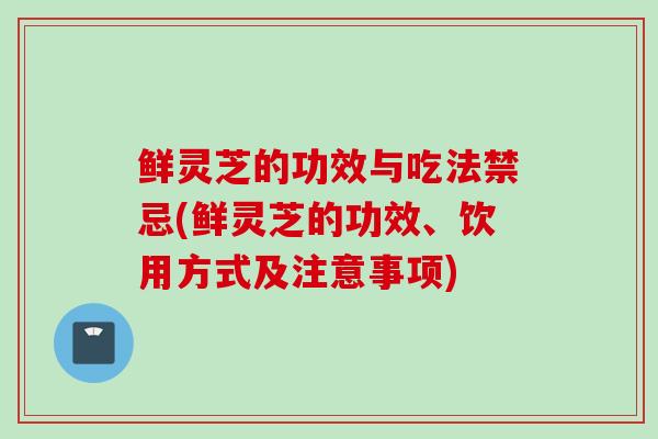 鲜灵芝的功效与吃法禁忌(鲜灵芝的功效、饮用方式及注意事项) 鲜灵芝的功效与吃法禁忌(鲜灵芝的功效、饮用方式及注意事项)