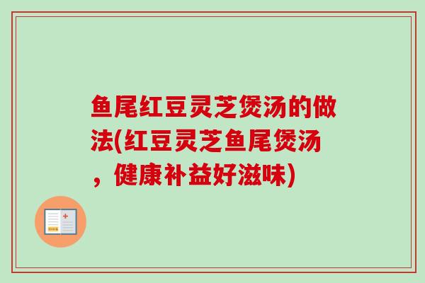 鱼尾红豆灵芝煲汤的做法(红豆灵芝鱼尾煲汤,健康补益好滋味) 鱼尾红豆灵芝煲汤的做法(红豆灵芝鱼尾煲汤,健康补益好滋味)