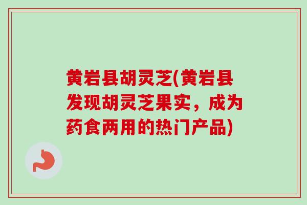 黄岩县胡灵芝(黄岩县发现胡灵芝果实，成为药食两用的热门产品)
