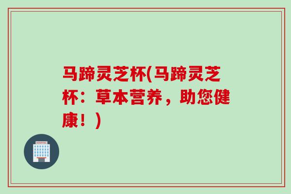 马蹄灵芝杯(马蹄灵芝杯：草本营养，助您健康！)