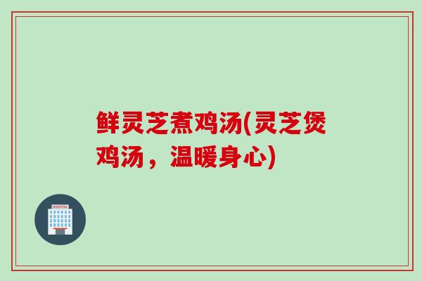 鲜灵芝煮鸡汤(灵芝煲鸡汤，温暖身心)