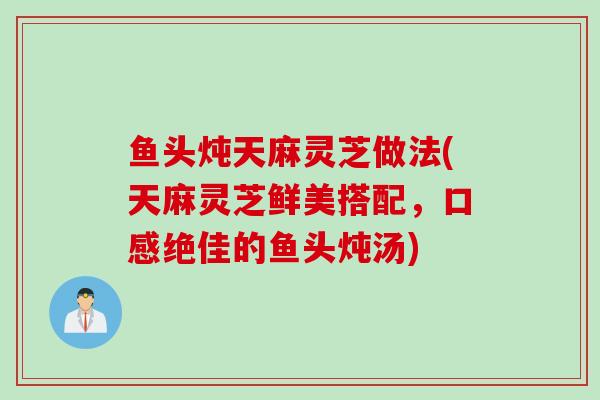 鱼头炖天麻灵芝做法(天麻灵芝鲜美搭配，口感绝佳的鱼头炖汤)