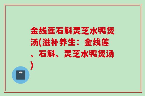 金线莲石斛灵芝水鸭煲汤(滋补养生：金线莲、石斛、灵芝水鸭煲汤)
