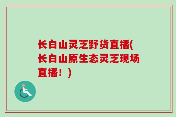 长白山灵芝野货直播(长白山原生态灵芝现场直播！)