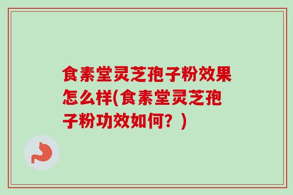 食素堂灵芝孢子粉效果怎么样(食素堂灵芝孢子粉功效如何？)