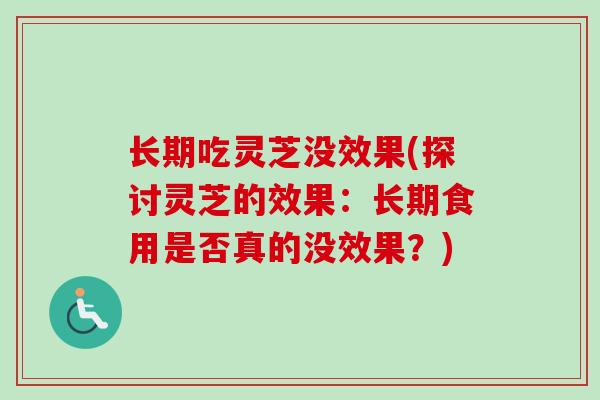 长期吃灵芝没效果(探讨灵芝的效果:长期食用是否真的没效果?) 长期吃灵芝没效果(探讨灵芝的效果:长期食用是否真的没效果?)