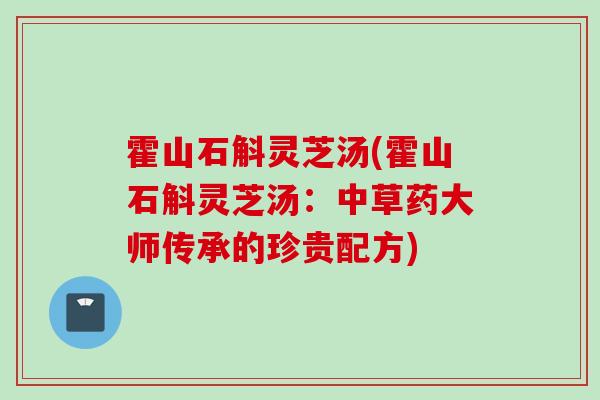 霍山石斛灵芝汤(霍山石斛灵芝汤：中草药大师传承的珍贵配方)
