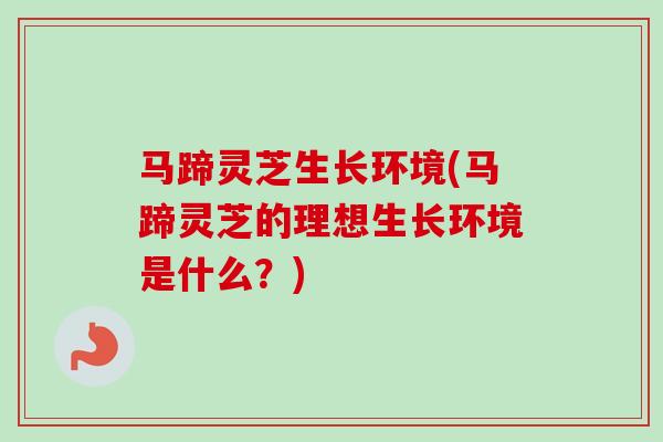 马蹄灵芝生长环境(马蹄灵芝的理想生长环境是什么？)