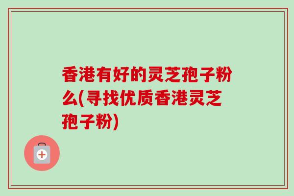 香港有好的灵芝孢子粉么(寻找优质香港灵芝孢子粉)