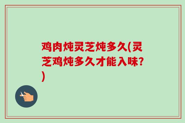 鸡肉炖灵芝炖多久(灵芝鸡炖多久才能入味？)