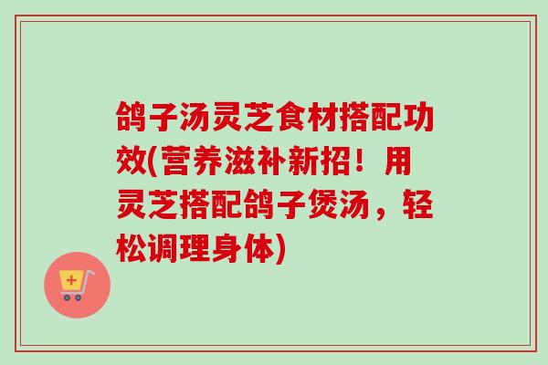 鸽子汤灵芝食材搭配功效(营养滋补新招！用灵芝搭配鸽子煲汤，轻松调理身体)