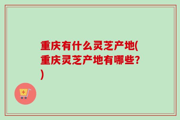 重庆有什么灵芝产地(重庆灵芝产地有哪些？)