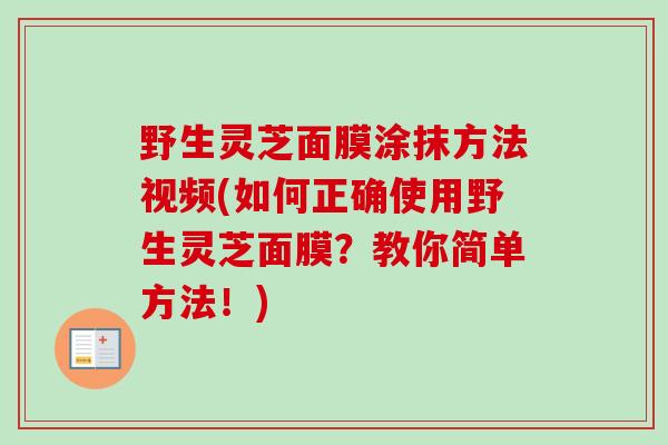 野生灵芝面膜涂抹方法视频(如何正确使用野生灵芝面膜？教你简单方法！)