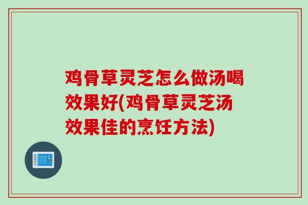 鸡骨草灵芝怎么做汤喝效果好(鸡骨草灵芝汤效果佳的烹饪方法)