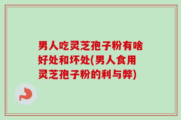 男人吃灵芝孢子粉有啥好处和坏处(男人食用灵芝孢子粉的利与弊)