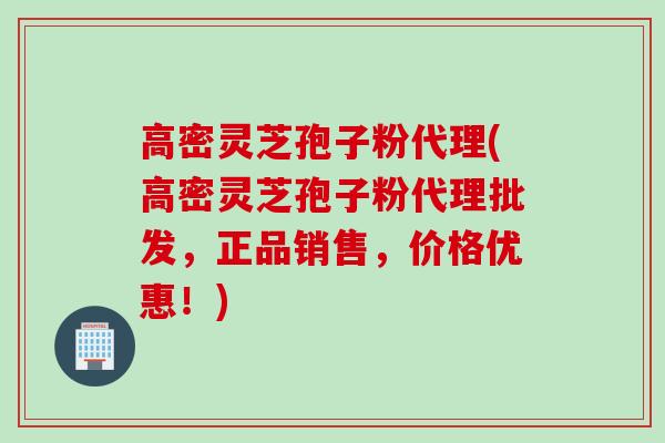 高密灵芝孢子粉代理(高密灵芝孢子粉代理批发，正品销售，价格优惠！)