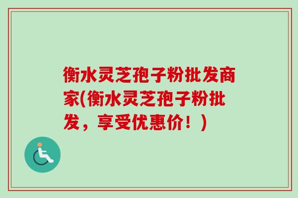衡水灵芝孢子粉批发商家(衡水灵芝孢子粉批发，享受优惠价！)