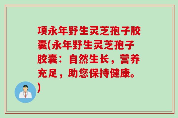 项永年野生灵芝孢子胶囊(永年野生灵芝孢子胶囊：自然生长，营养充足，助您保持健康。)