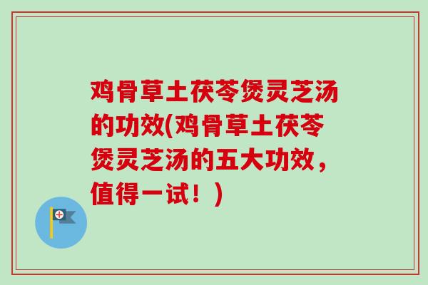 鸡骨草土茯苓煲灵芝汤的功效(鸡骨草土茯苓煲灵芝汤的五大功效，值得一试！)