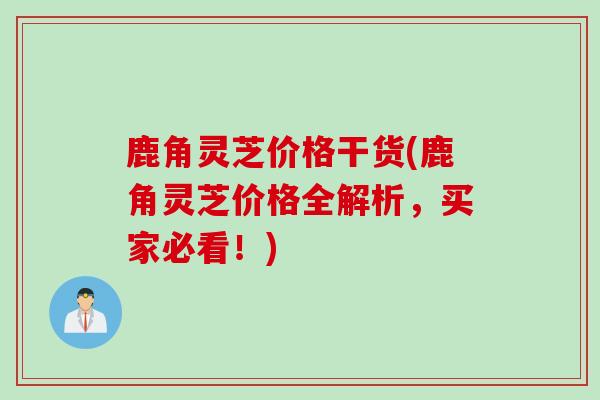 鹿角灵芝价格干货(鹿角灵芝价格全解析，买家必看！)