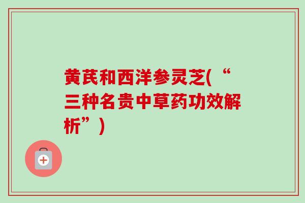 黄芪和西洋参灵芝(“三种名贵中草药功效解析”)