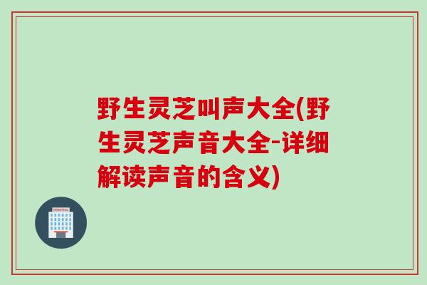 野生灵芝叫声大全(野生灵芝声音大全-详细解读声音的含义)