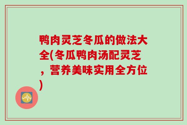 鸭肉灵芝冬瓜的做法大全(冬瓜鸭肉汤配灵芝，营养美味实用全方位)