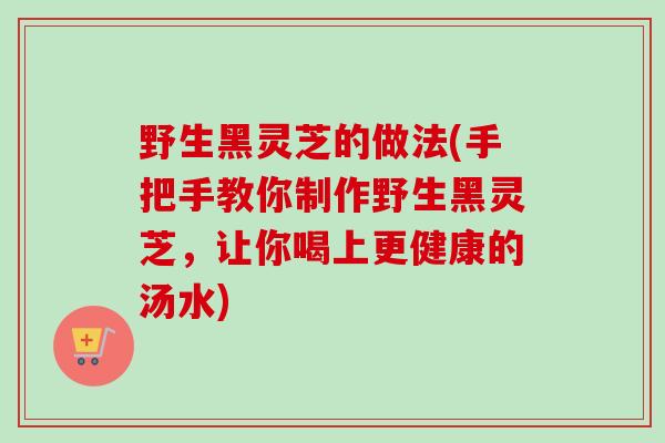 野生黑灵芝的做法(手把手教你制作野生黑灵芝，让你喝上更健康的汤水)