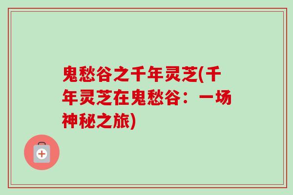 鬼愁谷之千年灵芝(千年灵芝在鬼愁谷：一场神秘之旅)