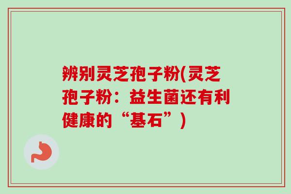 辨别灵芝孢子粉(灵芝孢子粉：益生菌还有利健康的“基石”)