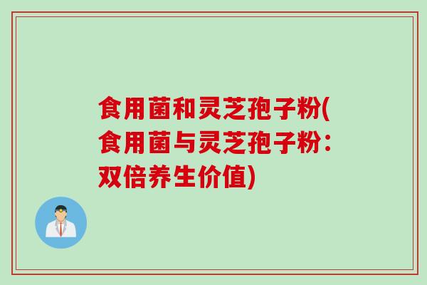 食用菌和灵芝孢子粉(食用菌与灵芝孢子粉:双倍养生价值) 食用菌和灵芝孢子粉(食用菌与灵芝孢子粉:双倍养生价值)