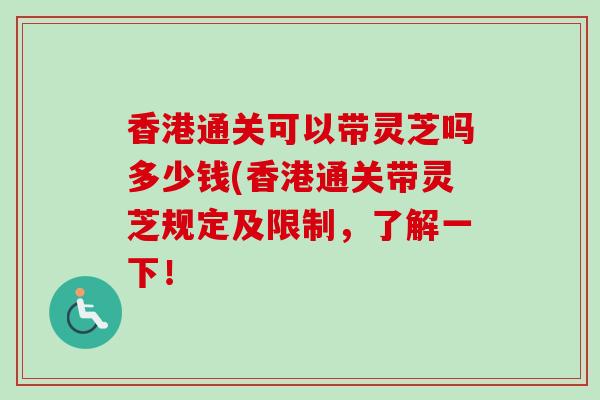 香港通关可以带灵芝吗多少钱(香港通关带灵芝规定及限制，了解一下！