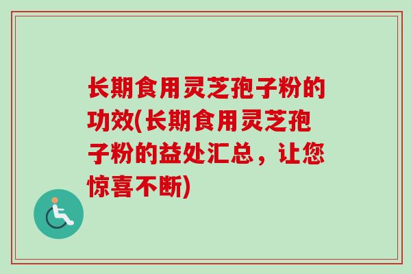 长期食用灵芝孢子粉的功效(长期食用灵芝孢子粉的益处汇总，让您惊喜不断)