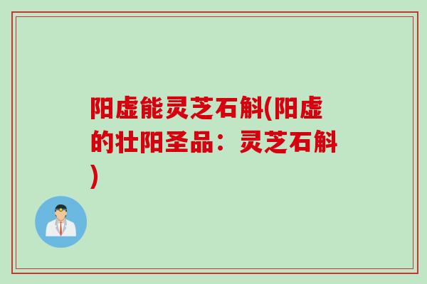 阳虚能灵芝石斛(阳虚的壮阳圣品：灵芝石斛)