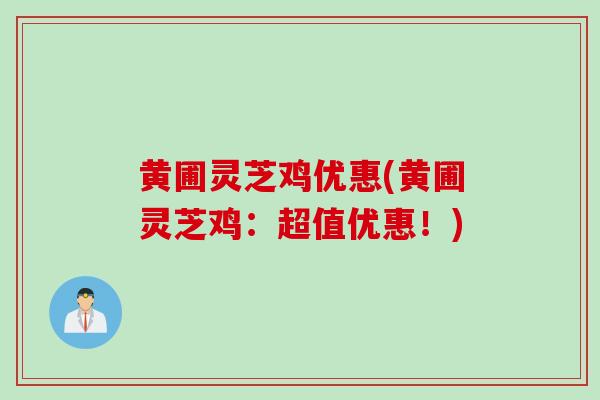 黄圃灵芝鸡优惠(黄圃灵芝鸡：超值优惠！)