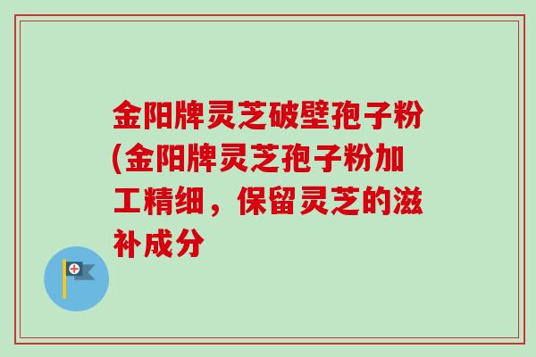 金阳牌灵芝破壁孢子粉(金阳牌灵芝孢子粉加工精细，保留灵芝的滋补成分